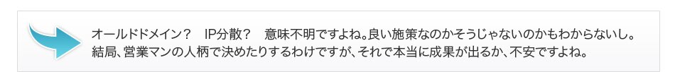 オールドドメイン? IP分散? 意味不明ですよね。良い施策なのかそうじゃないのかもわからないし。結局、営業マンの人柄で決めたりするわけですが、それで本当に成果が出るか、不安ですよね。