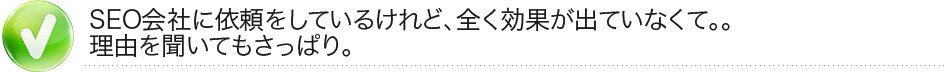 SEO会社に依頼をしているけれど、全く効果が出ていなくて。。理由を聞いてもさっぱり。