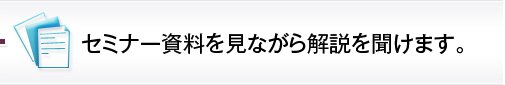 セミナー資料を見ながら解説を聞けます。