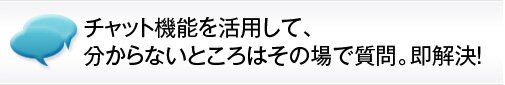 チャット機能を活用して、分からないところはその場で質問。即解決!
