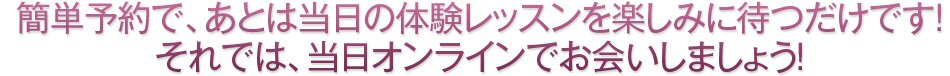 簡単予約で、あとは当日の体験レッスンを楽しみに待つだけです!それでは、当日オンラインでお会いしましょう。