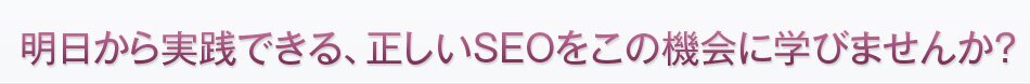 明日から実践できる、正しいSEOをこの機会に学びませんか?