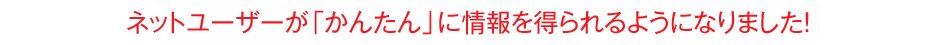 ネットユーザーがかんたんに情報を得られるようになりました。