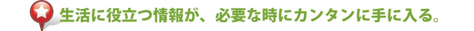 生活に役立つ情報が必要な時にカンタンに手に入る。